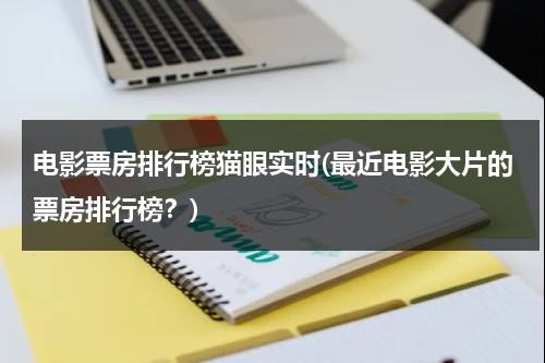 电影票房排行榜猫眼实时(最近电影大片的票房排行榜？)-第1张图片-九妖电影