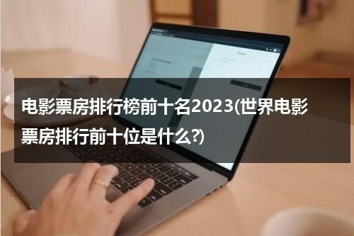 电影票房排行榜前十名2023(世界电影票房排行前十位是什么?)-第1张图片-九妖电影