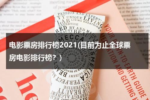 电影票房排行榜2021(目前为止全球票房电影排行榜？)-第1张图片-九妖电影