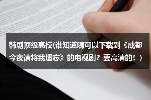 韩剧顶级高校(谁知道哪可以下载到《成都今夜请将我遗忘》的电视剧？要高清的！)-第1张图片-九妖电影