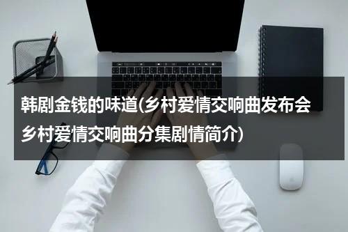 韩剧金钱的味道(乡村爱情交响曲发布会 乡村爱情交响曲分集剧情简介)-第1张图片-九妖电影