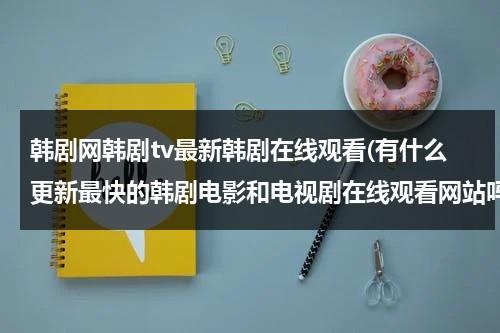 韩剧网韩剧tv最新韩剧在线观看(有什么更新最快的韩剧电影和电视剧在线观看网站吗)-第1张图片-九妖电影