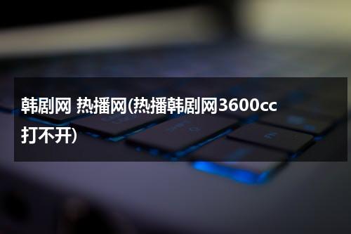 韩剧网 热播网(热播韩剧网3600cc打不开)-第1张图片-九妖电影