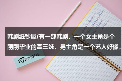 韩剧纸钞屋(有一部韩剧，一个女主角是个刚刚毕业的高三妹，男主角是一个艺人好像。女主角爸爸欠债经常有人来要债，女)-第1张图片-九妖电影