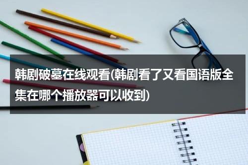 韩剧破墓在线观看(韩剧看了又看国语版全集在哪个播放器可以收到)-第1张图片-九妖电影