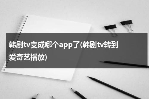 韩剧tv变成哪个app了(韩剧tv转到爱奇艺播放)-第1张图片-九妖电影