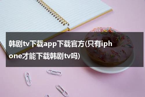 韩剧tv下载app下载官方(只有iphone才能下载韩剧tv吗)-第1张图片-九妖电影