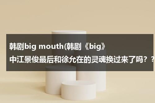 韩剧big mouth(韩剧《big》中江景俊最后和徐允在的灵魂换过来了吗？？)-第1张图片-九妖电影