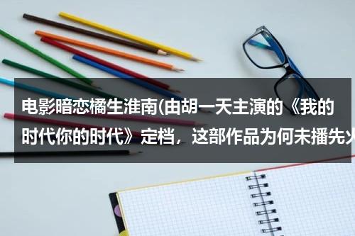 电影暗恋橘生淮南(由胡一天主演的《我的时代你的时代》定档，这部作品为何未播先火？)-第1张图片-九妖电影