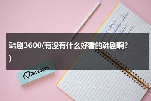 韩剧3600(有没有什么好看的韩剧啊？)-第1张图片-九妖电影