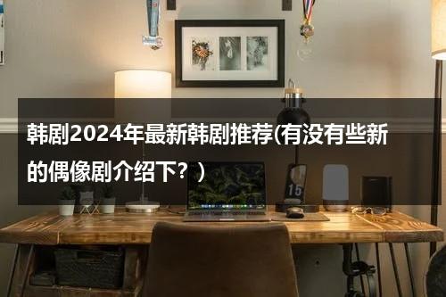 韩剧2024年最新韩剧推荐(有没有些新的偶像剧介绍下？)-第1张图片-九妖电影