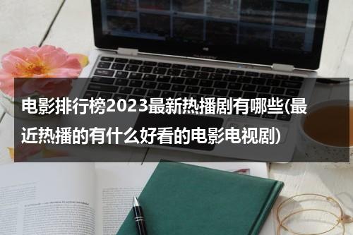 电影排行榜2023最新热播剧有哪些(最近热播的有什么好看的电影电视剧)-第1张图片-九妖电影