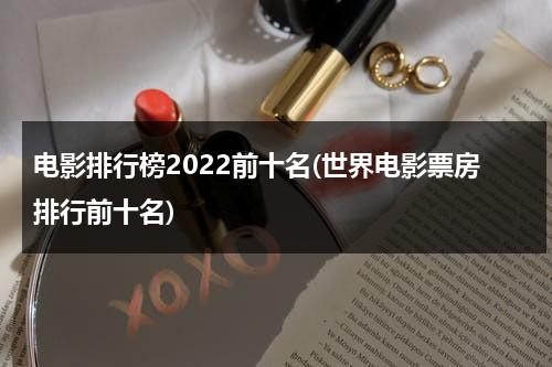 电影排行榜2022前十名(世界电影票房排行前十名)-第1张图片-九妖电影