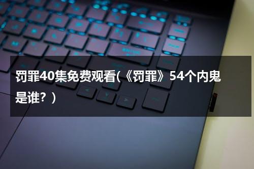 罚罪40集免费观看(《罚罪》54个内鬼是谁？)-第1张图片-九妖电影