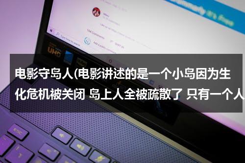 电影守岛人(电影讲述的是一个小岛因为生化危机被关闭 岛上人全被疏散了 只有一个人在岛上是看守什么的吧)-第1张图片-九妖电影