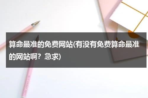 算命最准的免费网站(有没有免费算命最准的网站啊？急求)-第1张图片-九妖电影