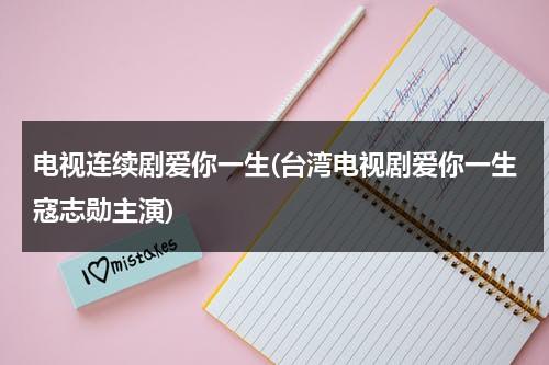 电视连续剧爱你一生(台湾电视剧爱你一生寇志勋主演)-第1张图片-九妖电影