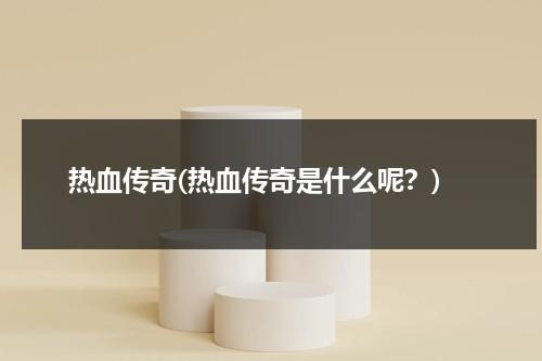 热血传奇(热血传奇是什么呢？)-第1张图片-九妖电影