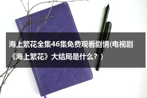 海上繁花全集46集免费观看剧情(电视剧《海上繁花》大结局是什么？)-第1张图片-九妖电影