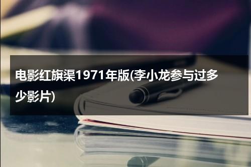 电影红旗渠1971年版(李小龙参与过多少影片)-第1张图片-九妖电影