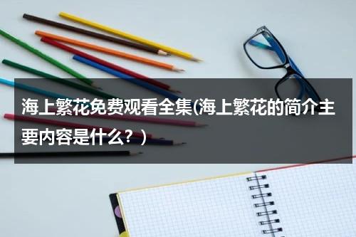 海上繁花免费观看全集(海上繁花的简介主要内容是什么？)-第1张图片-九妖电影