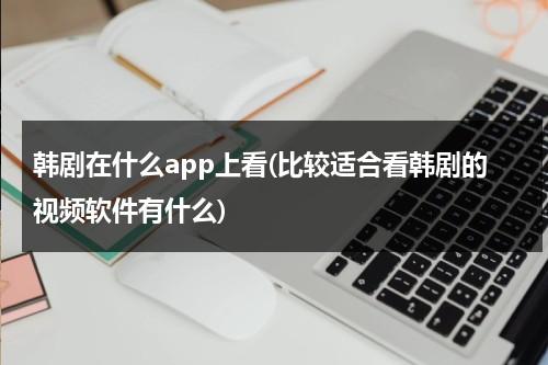 韩剧在什么app上看(比较适合看韩剧的视频软件有什么)-第1张图片-九妖电影