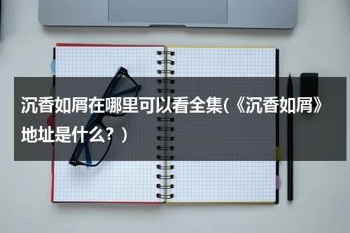 沉香如屑在哪里可以看全集(《沉香如屑》地址是什么？)-第1张图片-九妖电影