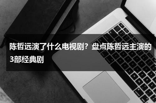 陈哲远演了什么电视剧？盘点陈哲远主演的3部经典剧-第1张图片-九妖电影