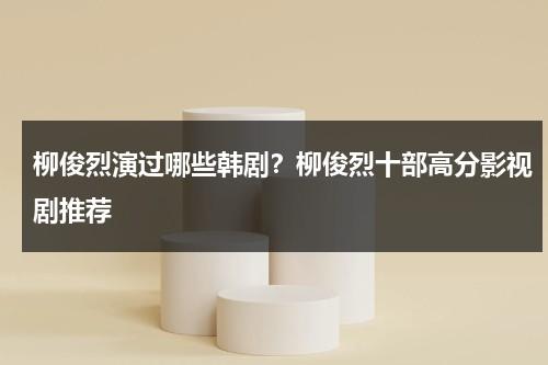 柳俊烈演过哪些韩剧？柳俊烈十部高分影视剧推荐-第1张图片-九妖电影