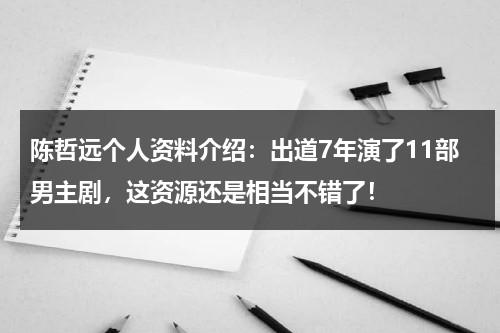 陈哲远个人资料介绍：出道7年演了11部男主剧，这资源还是相当不错了！-第1张图片-九妖电影