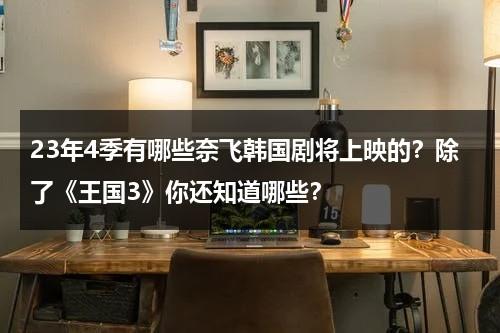 23年4季有哪些奈飞韩国剧将上映的？除了《王国3》你还知道哪些？-第1张图片-九妖电影