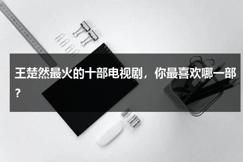 王楚然最火的十部电视剧，你最喜欢哪一部？-第1张图片-九妖电影