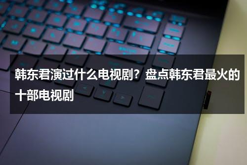 韩东君演过什么电视剧？盘点韩东君最火的十部电视剧-第1张图片-九妖电影