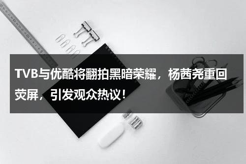 TVB与优酷将翻拍黑暗荣耀，杨茜尧重回荧屏，引发观众热议！-第1张图片-九妖电影