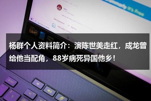 杨群个人资料简介：演陈世美走红，成龙曾给他当配角，88岁病死异国他乡！-第1张图片-九妖电影