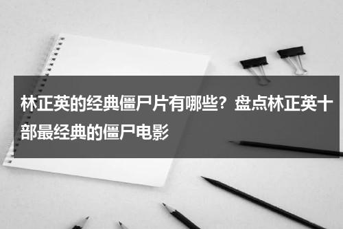 林正英的经典僵尸片有哪些？盘点林正英十部最经典的僵尸电影-第1张图片-九妖电影