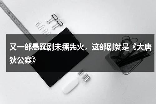 又一部悬疑剧未播先火，这部剧就是《大唐狄公案》-第1张图片-九妖电影