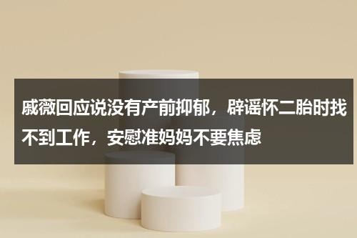 戚薇回应说没有产前抑郁，辟谣怀二胎时找不到工作，安慰准妈妈不要焦虑-第1张图片-九妖电影