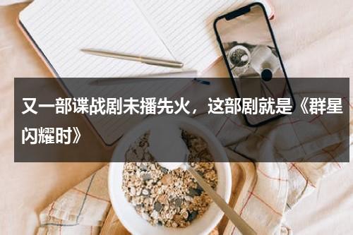 又一部谍战剧未播先火，这部剧就是《群星闪耀时》-第1张图片-九妖电影