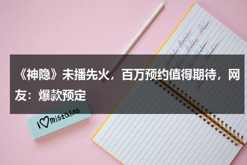 《神隐》未播先火，百万预约值得期待，网友：爆款预定-第1张图片-九妖电影