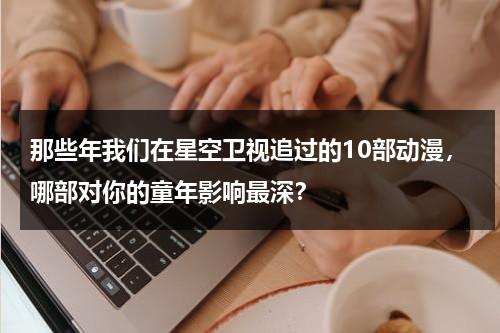 那些年我们在星空卫视追过的10部动漫，哪部对你的童年影响最深？-第1张图片-九妖电影