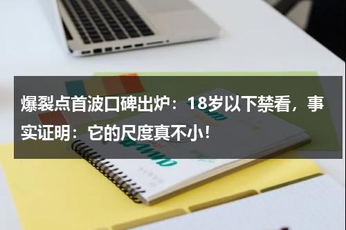 爆裂点首波口碑出炉：18岁以下禁看，事实证明：它的尺度真不小！-第1张图片-九妖电影