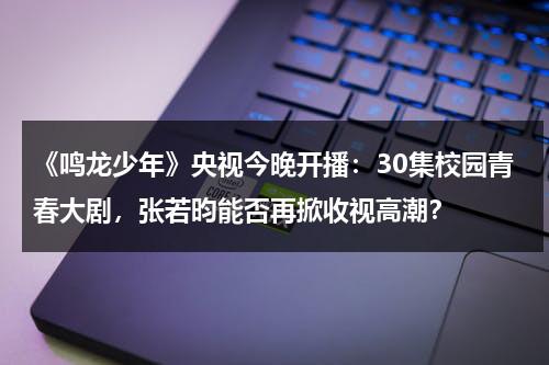 《鸣龙少年》央视今晚开播：30集校园青春大剧，张若昀能否再掀收视高潮？-第1张图片-九妖电影