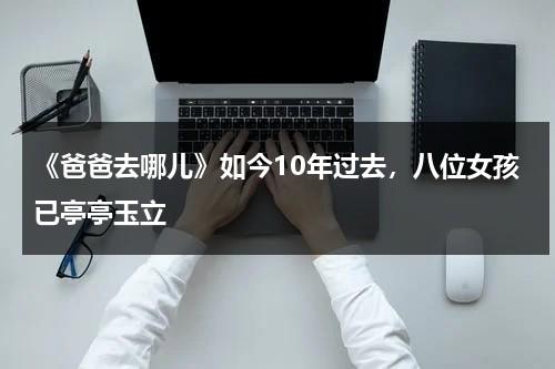 《爸爸去哪儿》如今10年过去，八位女孩已亭亭玉立-第1张图片-九妖电影