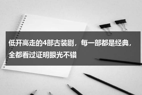 低开高走的4部古装剧，每一部都是经典，全都看过证明眼光不错-第1张图片-九妖电影