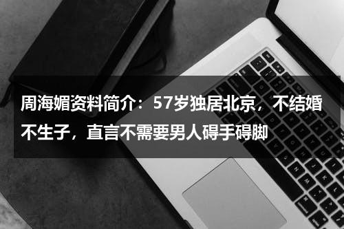 周海媚资料简介：57岁独居北京，不结婚不生子，直言不需要男人碍手碍脚-第1张图片-九妖电影