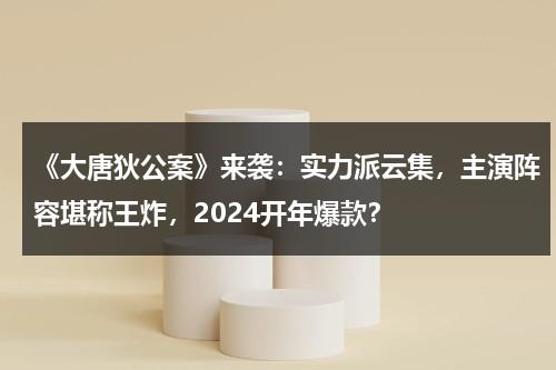 《大唐狄公案》来袭：实力派云集，主演阵容堪称王炸，2024开年爆款？-第1张图片-九妖电影