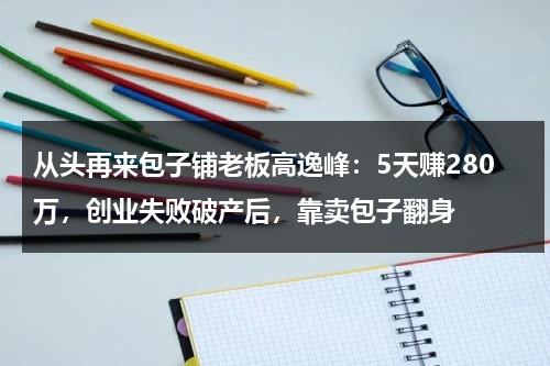 从头再来包子铺老板高逸峰：5天赚280万，创业失败破产后，靠卖包子翻身-第1张图片-九妖电影