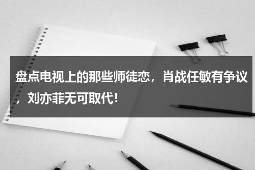 盘点电视上的那些师徒恋，肖战任敏有争议，刘亦菲无可取代！-第1张图片-九妖电影