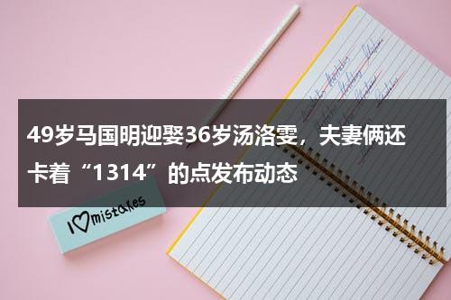 49岁马国明迎娶36岁汤洛雯，夫妻俩还卡着“1314”的点发布动态-第1张图片-九妖电影